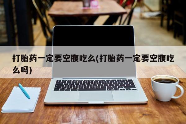 私人卖堕胎药的微信打胎药一定要空腹吃么(打胎药一定要空腹吃么吗)