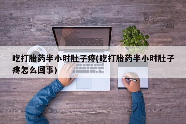 私人卖堕胎药的微信吃打胎药半小时肚子疼(吃打胎药半小时肚子疼怎么回事)