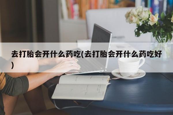 私人卖堕胎药的微信去打胎会开什么药吃(去打胎会开什么药吃好)