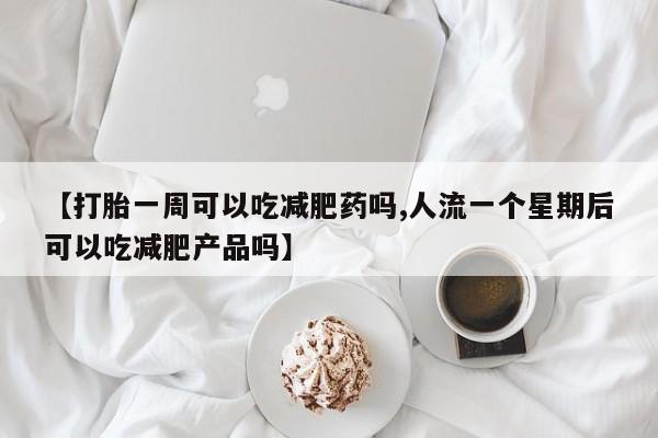 私人卖堕胎药的微信【打胎一周可以吃减肥药吗,人流一个星期后可以吃减肥产品吗】