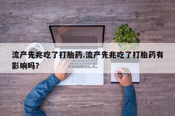 私人卖堕胎药的微信流产先兆吃了打胎药.流产先兆吃了打胎药有影响吗？