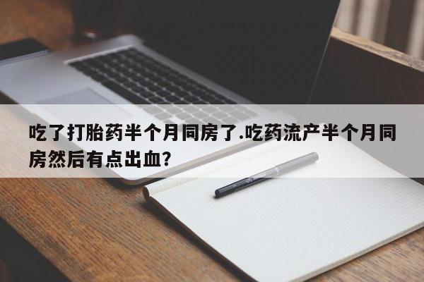 私人卖堕胎药的微信吃了打胎药半个月同房了.吃药流产半个月同房然后有点出血？