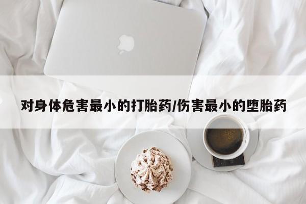 私人卖堕胎药的微信对身体危害最小的打胎药/伤害最小的堕胎药