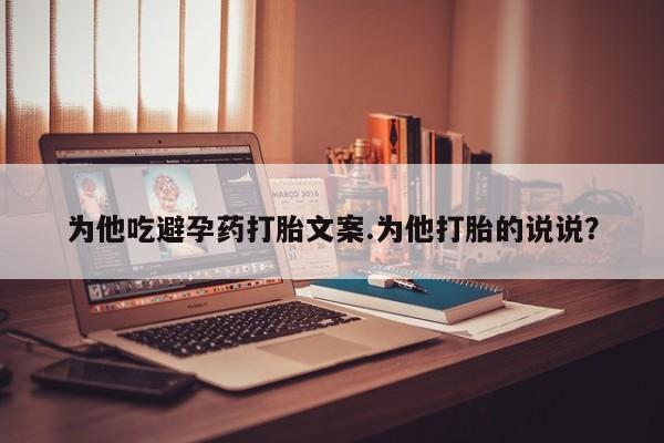 私人卖堕胎药的微信为他吃避孕药打胎文案.为他打胎的说说？