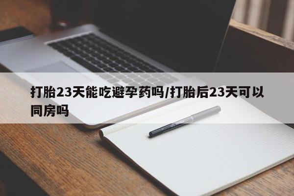 私人卖堕胎药的微信打胎23天能吃避孕药吗/打胎后23天可以同房吗
