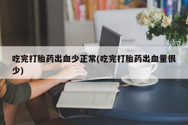 私人卖堕胎药的微信吃完打胎药出血少正常(吃完打胎药出血量很少)
