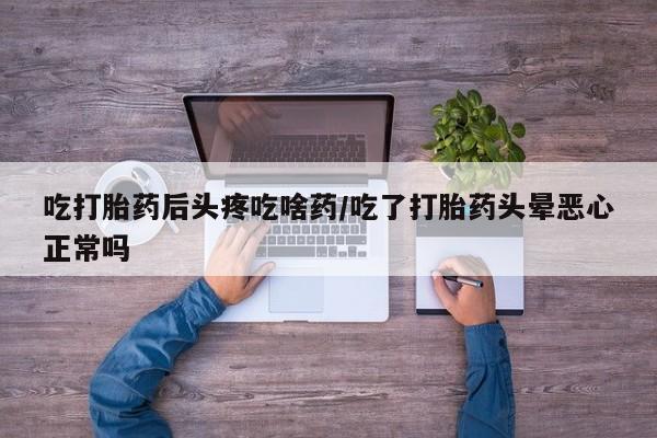 私人卖堕胎药的微信吃打胎药后头疼吃啥药/吃了打胎药头晕恶心正常吗