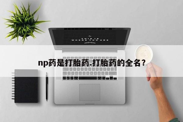 私人卖堕胎药的微信np药是打胎药.打胎药的全名？