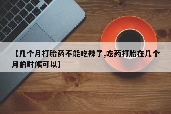 私人卖堕胎药的微信【几个月打胎药不能吃辣了,吃药打胎在几个月的时候可以】