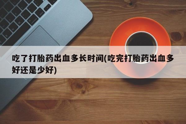 私人卖堕胎药的微信吃了打胎药出血多长时间(吃完打胎药出血多好还是少好)