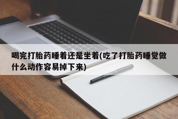 私人卖堕胎药的微信喝完打胎药睡着还是坐着(吃了打胎药睡觉做什么动作容易掉下来)