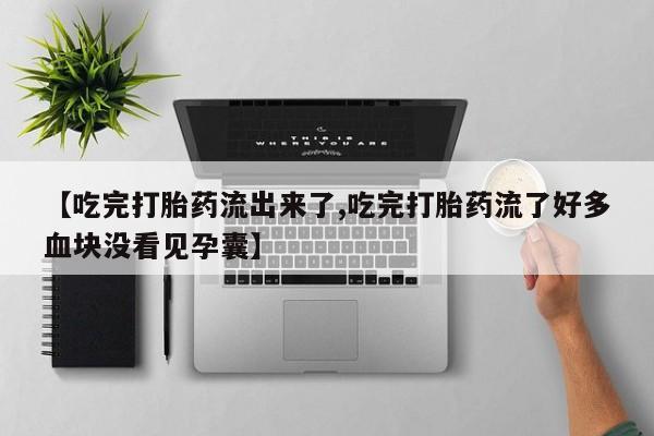 私人卖堕胎药的微信【吃完打胎药流出来了,吃完打胎药流了好多血块没看见孕囊】