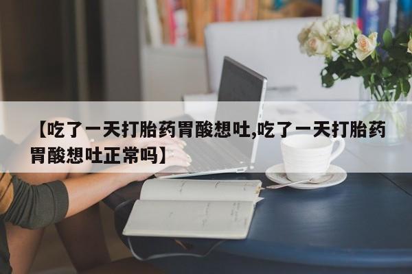 私人卖堕胎药的微信【吃了一天打胎药胃酸想吐,吃了一天打胎药胃酸想吐正常吗】