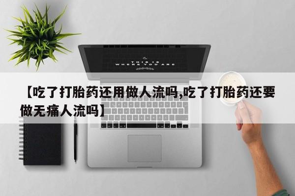 私人卖堕胎药的微信【吃了打胎药还用做人流吗,吃了打胎药还要做无痛人流吗】