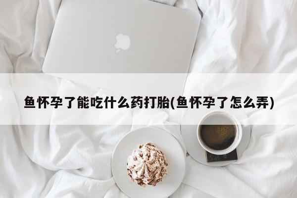 私人卖堕胎药的微信鱼怀孕了能吃什么药打胎(鱼怀孕了怎么弄)