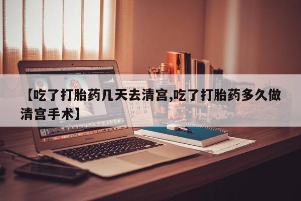 私人卖堕胎药的微信【吃了打胎药几天去清宫,吃了打胎药多久做清宫手术】