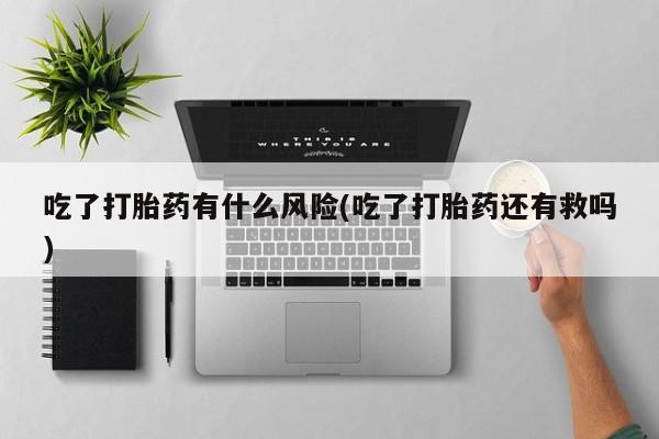 私人卖堕胎药的微信吃了打胎药有什么风险(吃了打胎药还有救吗)