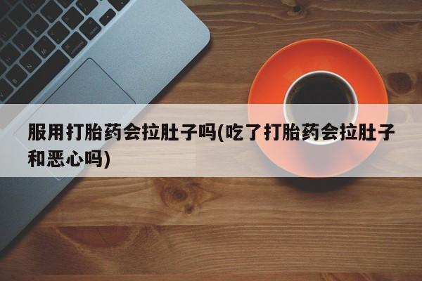 私人卖堕胎药的微信服用打胎药会拉肚子吗(吃了打胎药会拉肚子和恶心吗)