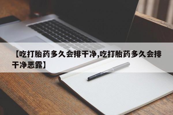 私人卖堕胎药的微信【吃打胎药多久会排干净,吃打胎药多久会排干净恶露】