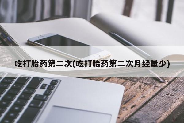 私人卖堕胎药的微信吃打胎药第二次(吃打胎药第二次月经量少)