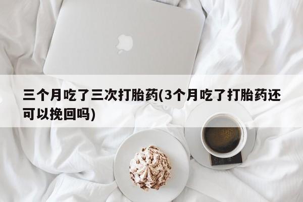 私人卖堕胎药的微信三个月吃了三次打胎药(3个月吃了打胎药还可以挽回吗)