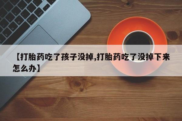 私人卖堕胎药的微信【打胎药吃了孩子没掉,打胎药吃了没掉下来怎么办】