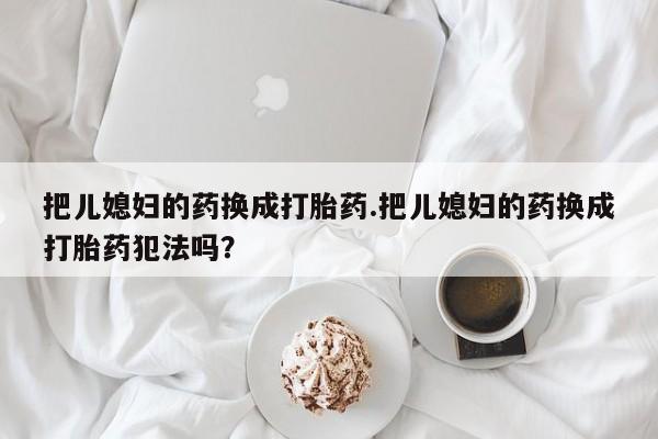 私人卖堕胎药的微信把儿媳妇的药换成打胎药.把儿媳妇的药换成打胎药犯法吗?