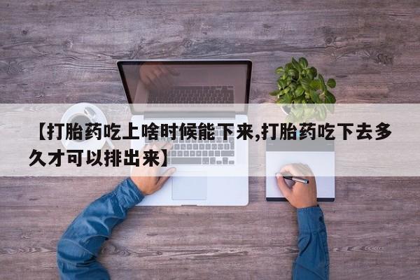 私人卖堕胎药的微信【打胎药吃上啥时候能下来,打胎药吃下去多久才可以排出来】