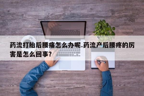 私人卖堕胎药的微信药流打胎后腰痛怎么办呢.药流产后腰疼的厉害是怎么回事？