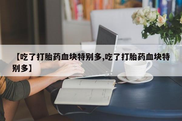 私人卖堕胎药的微信【吃了打胎药血块特别多,吃了打胎药血块特别多】