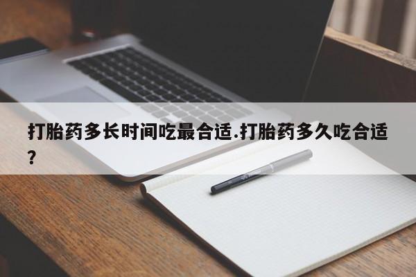 私人卖堕胎药的微信打胎药多长时间吃最合适.打胎药多久吃合适？