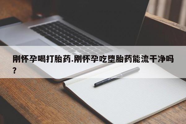 私人卖堕胎药的微信刚怀孕喝打胎药.刚怀孕吃堕胎药能流干净吗？