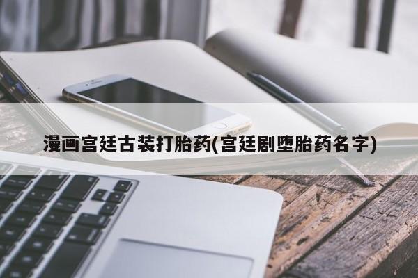 私人卖堕胎药的微信漫画宫廷古装打胎药(宫廷剧堕胎药名字)