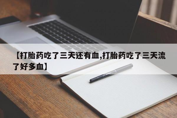 私人卖堕胎药的微信【打胎药吃了三天还有血,打胎药吃了三天流了好多血】