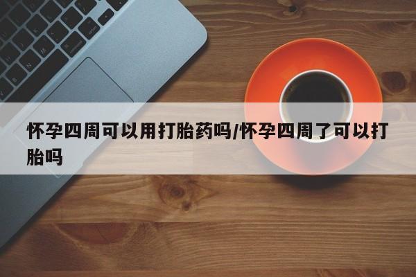 私人卖堕胎药的微信怀孕四周可以用打胎药吗/怀孕四周了可以打胎吗