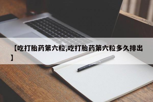 私人卖堕胎药的微信【吃打胎药第六粒,吃打胎药第六粒多久排出】