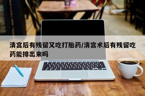 私人卖堕胎药的微信清宫后有残留又吃打胎药/清宫术后有残留吃药能排出来吗