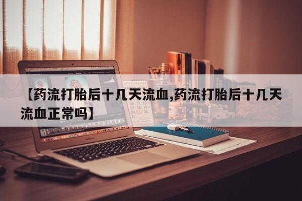 私人卖堕胎药的微信【药流打胎后十几天流血,药流打胎后十几天流血正常吗】