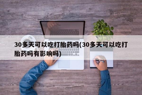 私人卖堕胎药的微信30多天可以吃打胎药吗(30多天可以吃打胎药吗有影响吗)