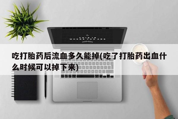 私人卖堕胎药的微信吃打胎药后流血多久能掉(吃了打胎药出血什么时候可以掉下来)