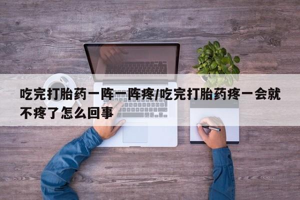 私人卖堕胎药的微信吃完打胎药一阵一阵疼/吃完打胎药疼一会就不疼了怎么回事