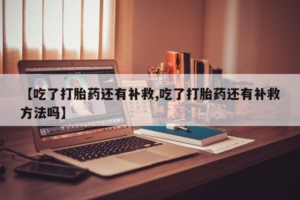 私人卖堕胎药的微信【吃了打胎药还有补救,吃了打胎药还有补救方法吗】