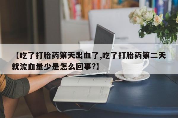 私人卖堕胎药的微信【吃了打胎药第天出血了,吃了打胎药第二天就流血量少是怎么回事?】