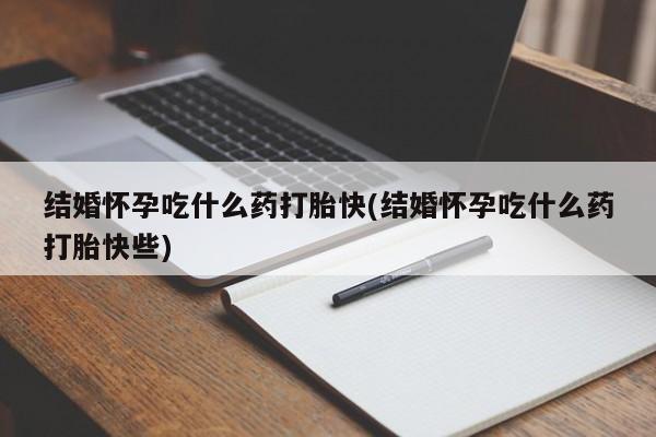 私人卖堕胎药的微信结婚怀孕吃什么药打胎快(结婚怀孕吃什么药打胎快些)