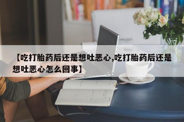 私人卖堕胎药的微信【吃打胎药后还是想吐恶心,吃打胎药后还是想吐恶心怎么回事】