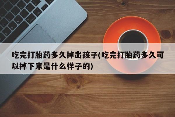 私人卖堕胎药的微信吃完打胎药多久掉出孩子(吃完打胎药多久可以掉下来是什么样子的)