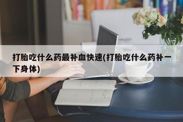 私人卖堕胎药的微信打胎吃什么药最补血快速(打胎吃什么药补一下身体)