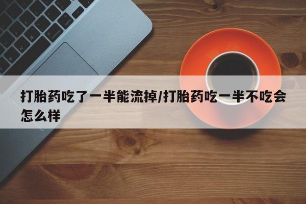私人卖堕胎药的微信打胎药吃了一半能流掉/打胎药吃一半不吃会怎么样