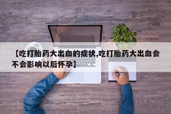 私人卖堕胎药的微信【吃打胎药大出血的症状,吃打胎药大出血会不会影响以后怀孕】