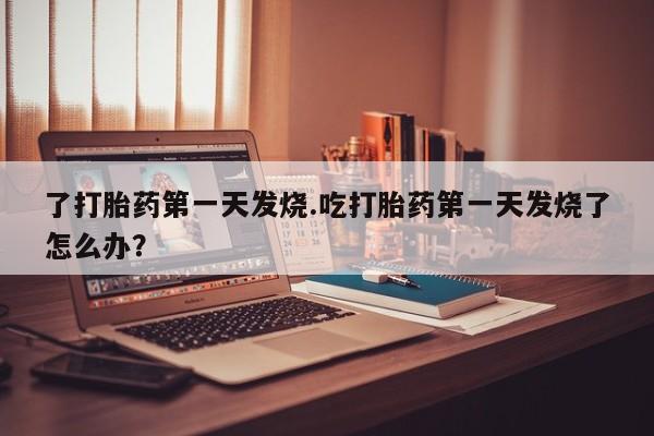 私人卖堕胎药的微信了打胎药第一天发烧.吃打胎药第一天发烧了怎么办？
